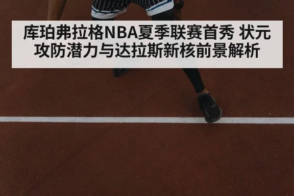 库珀弗拉格NBA夏季联赛首秀 状元攻防潜力与达拉斯新核前景解析（kaiyun）
