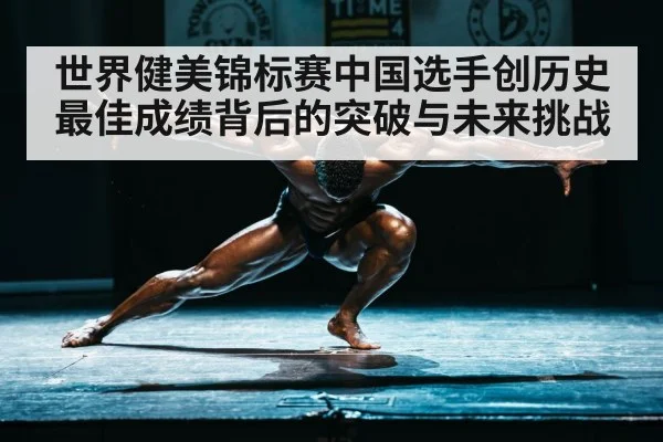 世界健美锦标赛中国选手创历史最佳成绩背后的突破与未来挑战（kaiyun）
