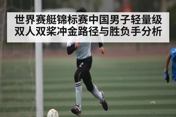 世界赛艇锦标赛中国男子轻量级双人双桨冲金路径与胜负手分析（kaiyun）