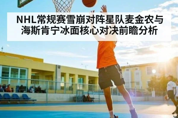 NHL常规赛雪崩对阵星队麦金农与海斯肯宁冰面核心对决前瞻分析（kaiyun）