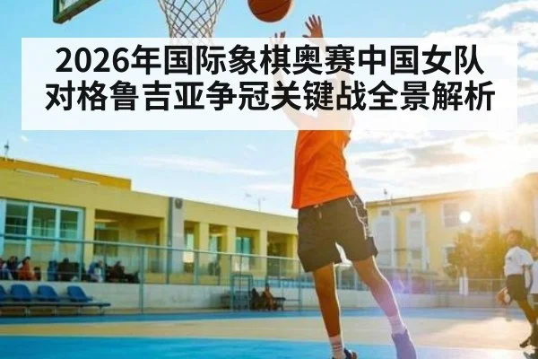 2026年国际象棋奥赛中国女队对格鲁吉亚争冠关键战全景解析（kaiyun）