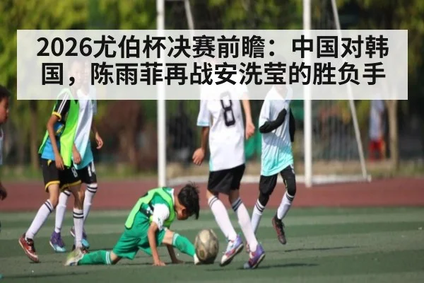 2026尤伯杯决赛前瞻:中国对韩国,陈雨菲再战安洗莹的胜负手 | kaiyun
