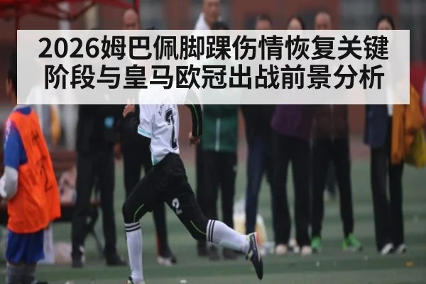 2026姆巴佩脚踝伤情恢复关键阶段与皇马欧冠出战前景分析 | kaiyun